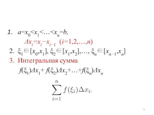 a=x0 Δxi=xi−xi−1 (i=1,2,…,n) 2. ξ1∈[x0,x1], ξ2∈[x1,x2],…, ξn∈[xn−1,xn] 3. Интегральная сумма f(ξ1)Δx1+ f(ξ2)Δx2+…+f(ξn)Δxn