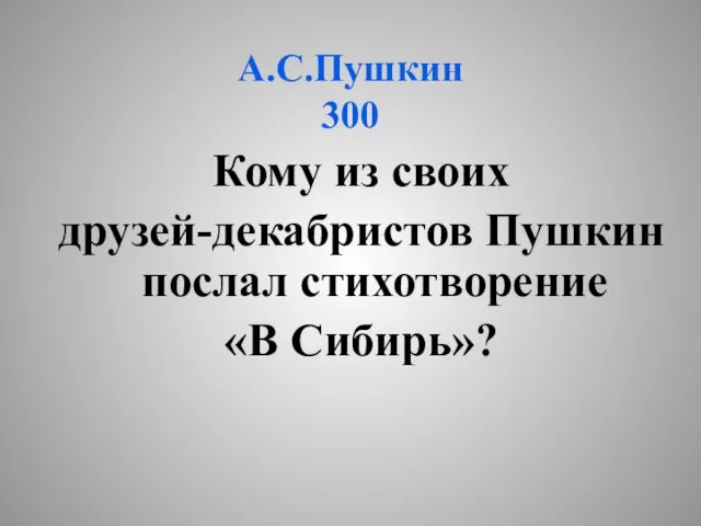 А.С.Пушкин 300 Кому из своих друзей-декабристов Пушкин послал стихотворение «В Сибирь»?