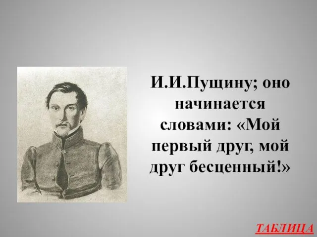 ТАБЛИЦА И.И.Пущину; оно начинается словами: «Мой первый друг, мой друг бесценный!»