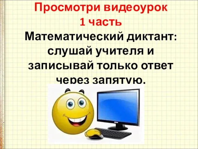 Просмотри видеоурок 1 часть Математический диктант: слушай учителя и записывай только ответ через запятую.