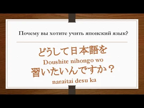 Почему вы хотите учить японский язык? どうして日本語を Doushite nihongo wo 習いたいんですか？ naraitai desu ka