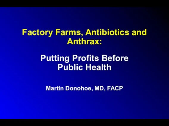 Factory Farms, Antibiotics and Anthrax: Putting Profits Before Public Health Martin Donohoe, MD, FACP