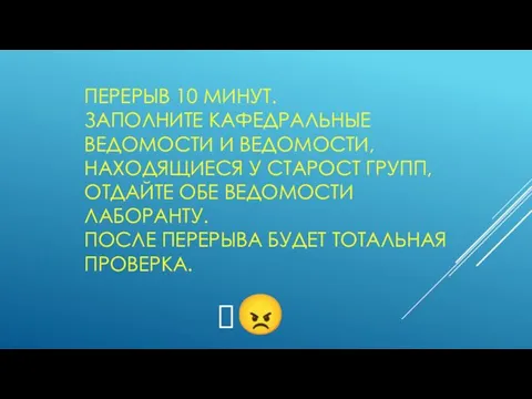 ПЕРЕРЫВ 10 МИНУТ. ЗАПОЛНИТЕ КАФЕДРАЛЬНЫЕ ВЕДОМОСТИ И ВЕДОМОСТИ, НАХОДЯЩИЕСЯ У