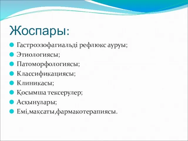 Жоспары: Гастроэзофагиальді рефлюкс ауруы; Этиологиясы; Патоморфологиясы; Классификациясы; Клиникасы; Қосымша тексерулер; Асқынулары; Емі,мақсаты,фармакотерапиясы.