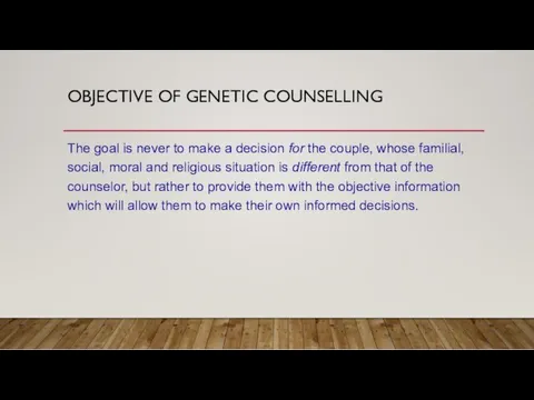 OBJECTIVE OF GENETIC COUNSELLING The goal is never to make