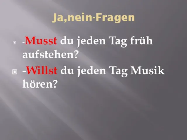 Ja,nein-Fragen -Musst du jeden Tag früh aufstehen? -Willst du jeden Tag Musik hören?