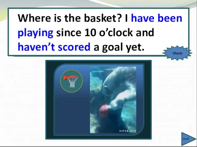 Where is the basket? I (play) since 10 o’clock and