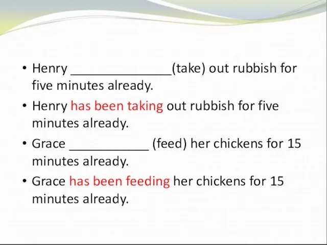 Henry ______________(take) out rubbish for five minutes already. Henry has