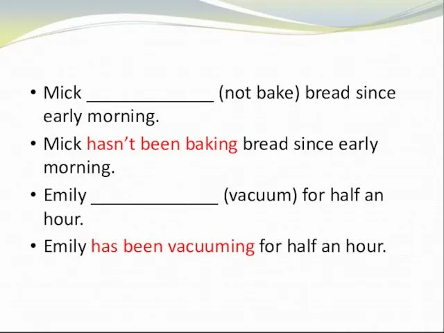 Mick _____________ (not bake) bread since early morning. Mick hasn’t