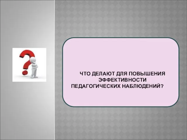 ЧТО ДЕЛАЮТ ДЛЯ ПОВЫШЕНИЯ ЭФФЕКТИВНОСТИ ПЕДАГОГИЧЕСКИХ НАБЛЮДЕНИЙ?