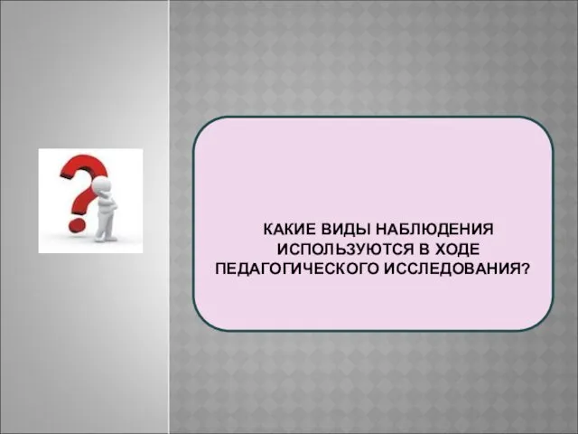 КАКИЕ ВИДЫ НАБЛЮДЕНИЯ ИСПОЛЬЗУЮТСЯ В ХОДЕ ПЕДАГОГИЧЕСКОГО ИССЛЕДОВАНИЯ?