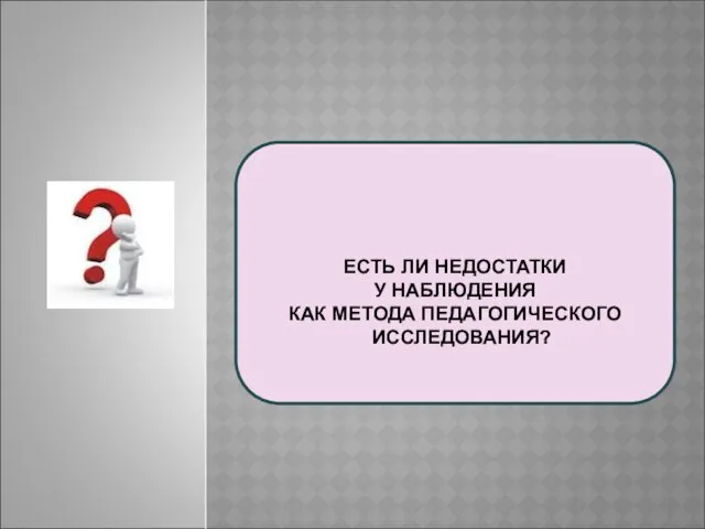 ЕСТЬ ЛИ НЕДОСТАТКИ У НАБЛЮДЕНИЯ КАК МЕТОДА ПЕДАГОГИЧЕСКОГО ИССЛЕДОВАНИЯ?