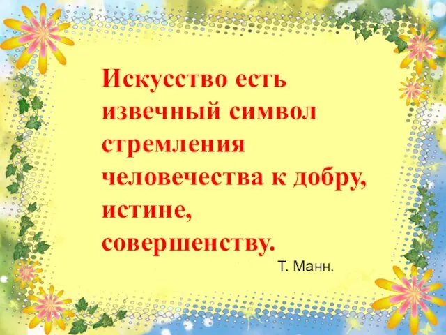 Искусство есть извечный символ стремления человечества к добру, истине, совершенству. Т. Манн.