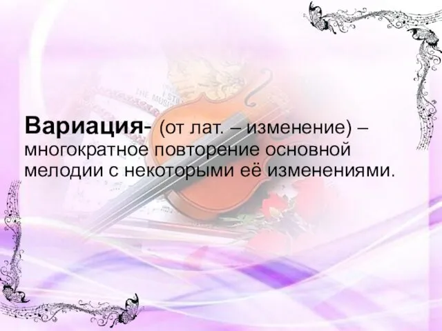 Вариация- (от лат. – изменение) – многократное повторение основной мелодии с некоторыми её изменениями.