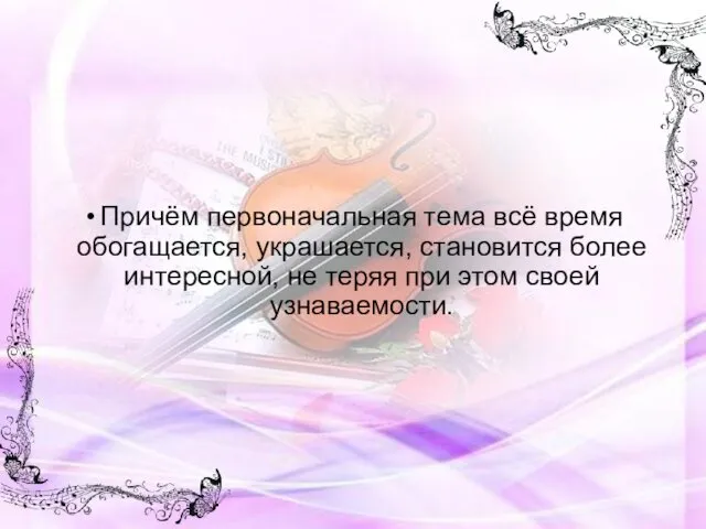 Причём первоначальная тема всё время обогащается, украшается, становится более интересной, не теряя при этом своей узнаваемости.