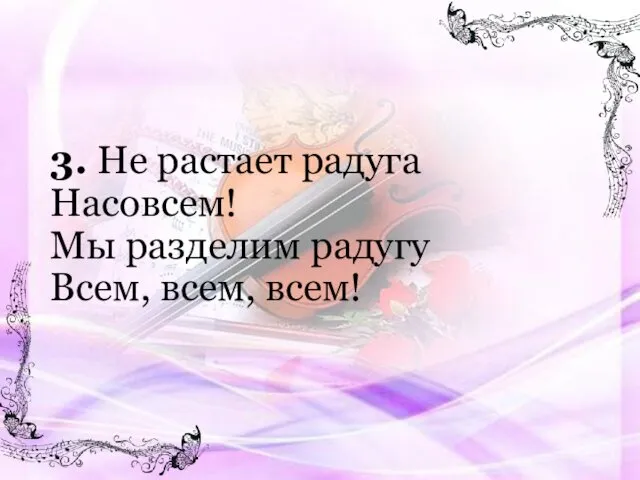 3. Не растает радуга Насовсем! Мы разделим радугу Всем, всем, всем!