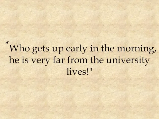 “Who gets up early in the morning, he is very far from the university lives!"