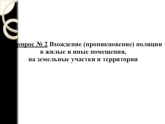 Вопрос № 2 Вхождение (проникновение) полиции в жилые и иные помещения, на земельные участки и территории