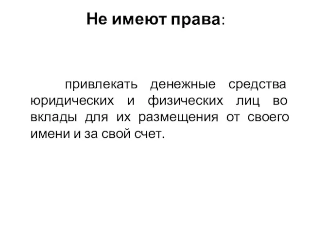 Не имеют права: привлекать денежные средства юридических и физических лиц во вклады для