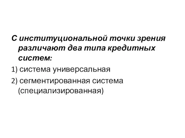 С институциональной точки зрения различают два типа кредитных систем: 1) система универсальная 2) сегментированная система (специализированная)