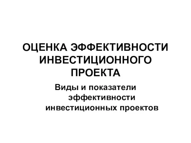 ОЦЕНКА ЭФФЕКТИВНОСТИ ИНВЕСТИЦИОННОГО ПРОЕКТА Виды и показатели эффективности инвестиционных проектов