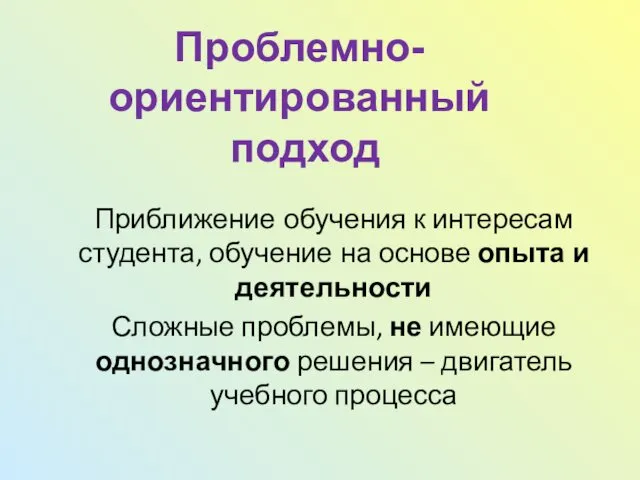 Проблемно- ориентированный подход Приближение обучения к интересам студента, обучение на