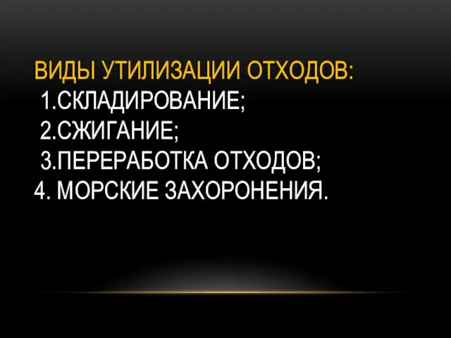 ВИДЫ УТИЛИЗАЦИИ ОТХОДОВ: 1.СКЛАДИРОВАНИЕ; 2.СЖИГАНИЕ; 3.ПЕРЕРАБОТКА ОТХОДОВ; 4. МОРСКИЕ ЗАХОРОНЕНИЯ.