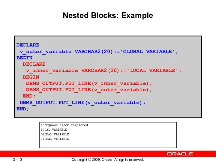 Nested Blocks: Example DECLARE v_outer_variable VARCHAR2(20):='GLOBAL VARIABLE'; BEGIN DECLARE v_inner_variable