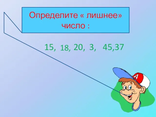 Определите « лишнее» число : 15, 18, 20, 3, 45,37