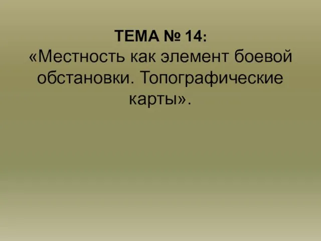 ТЕМА № 14: «Местность как элемент боевой обстановки. Топографические карты».