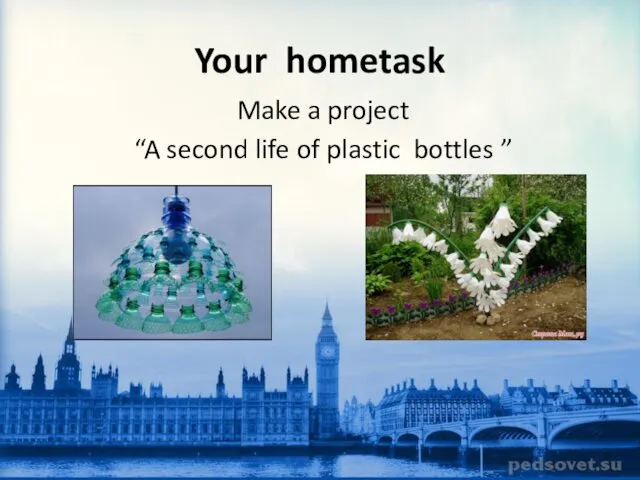 Your hometask Make a project “A second life of plastic bottles ”