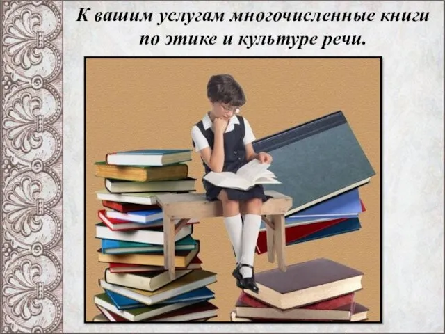 К вашим услугам многочисленные книги по этике и культуре речи.