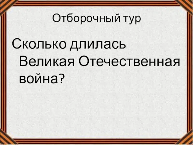 Отборочный тур Сколько длилась Великая Отечественная война?