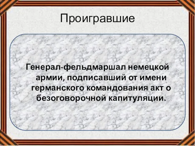 Проигравшие Генерал-фельдмаршал немецкой армии, подписавший от имени германского командования акт о безоговорочной капитуляции.