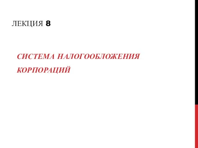 ЛЕКЦИЯ 8 СИСТЕМА НАЛОГООБЛОЖЕНИЯ КОРПОРАЦИЙ