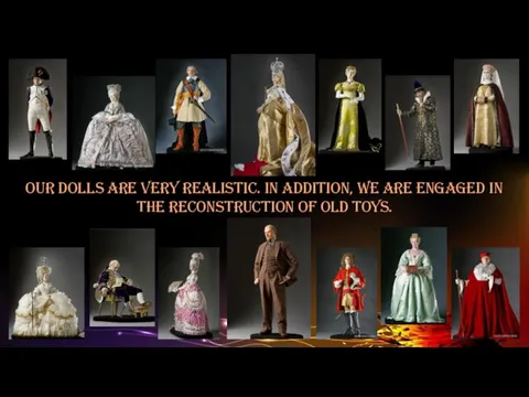 Our dolls are very realistic. In addition, we are engaged in the reconstruction of old toys.