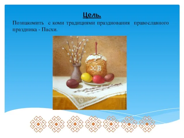 Цель. Познакомить с коми традициями празднования православного праздника - Пасхи.