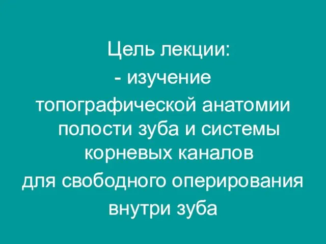 Цель лекции: - изучение топографической анатомии полости зуба и системы