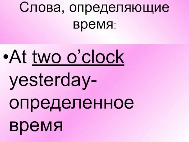 Слова, определяющие время: At two o’clock yesterday-определенное время