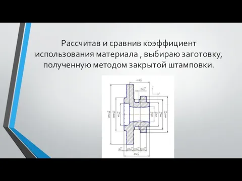 Рассчитав и сравнив коэффициент использования материала , выбираю заготовку, полученную методом закрытой штамповки.