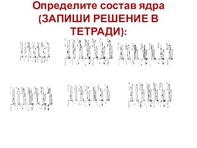 Определите состав ядра(ЗАПИШИ РЕШЕНИЕ В ТЕТРАДИ):