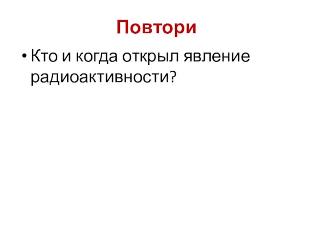 Повтори Кто и когда открыл явление радиоактивности?