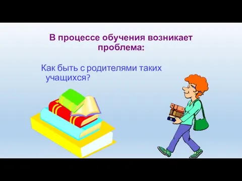 В процессе обучения возникает проблема: Как быть с родителями таких учащихся?