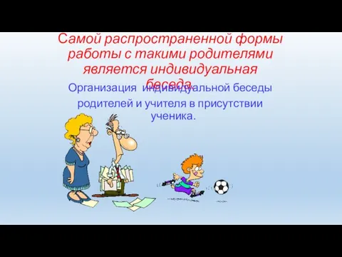 Самой распространенной формы работы с такими родителями является индивидуальная беседа.