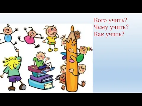 Кого учить? Чему учить? Как учить?