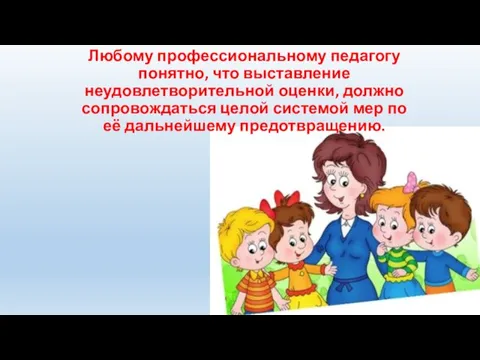 Любому профессиональному педагогу понятно, что выставление неудовлетворительной оценки, должно сопровождаться