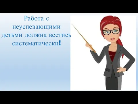 Работа с неуспевающими детьми должна вестись систематически!