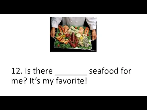 12. Is there _______ seafood for me? It’s my favorite!