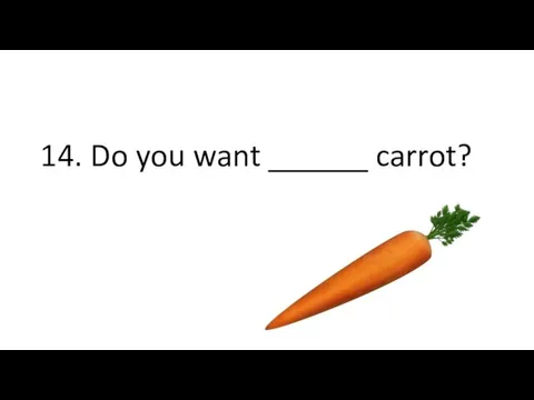 14. Do you want ______ carrot?