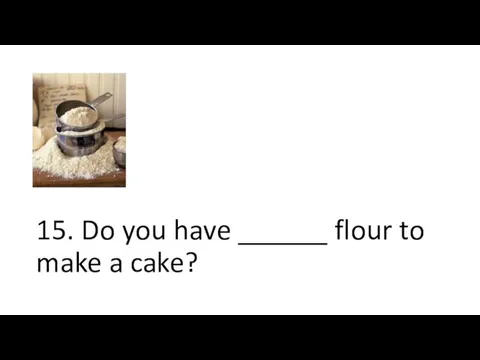 15. Do you have ______ flour to make a cake?